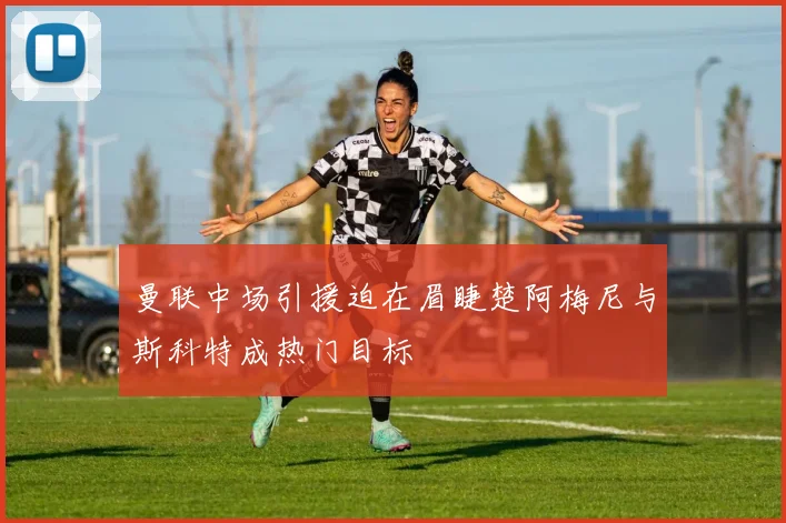 曼联中场引援迫在眉睫楚阿梅尼与斯科特成热门目标