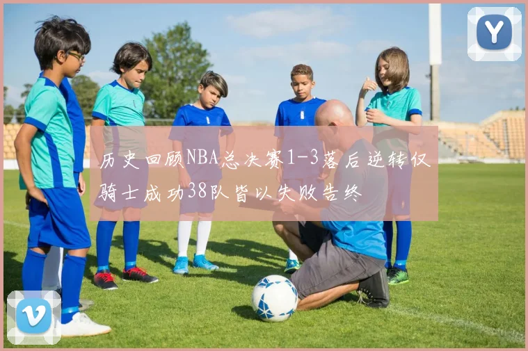 历史回顾NBA总决赛1-3落后逆转仅骑士成功38队皆以失败告终