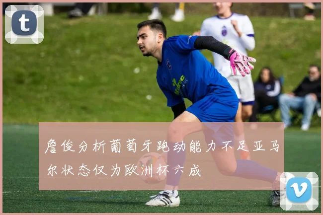 詹俊分析葡萄牙跑动能力不足亚马尔状态仅为欧洲杯六成