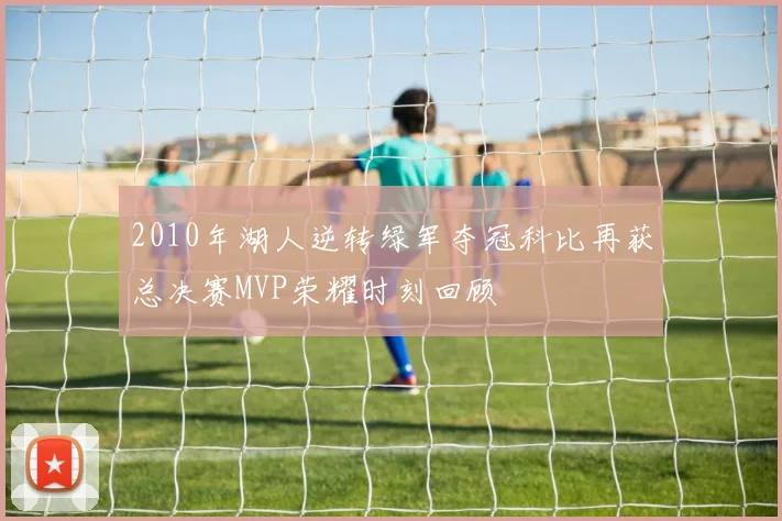 2010年湖人逆转绿军夺冠科比再获总决赛MVP荣耀时刻回顾