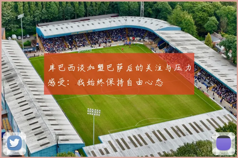 库巴西谈加盟巴萨后的关注与压力感受：我始终保持自由心态