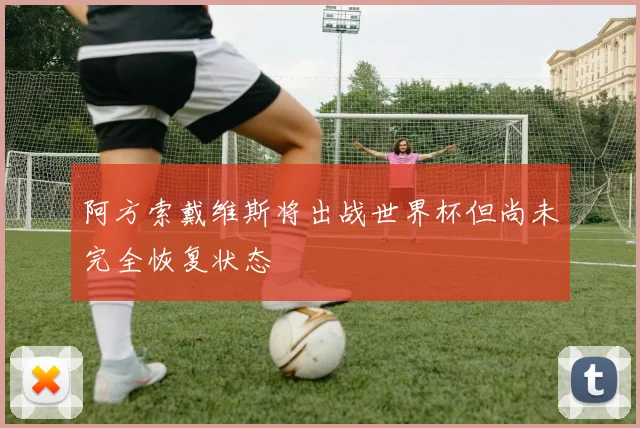 阿方索戴维斯将出战世界杯但尚未完全恢复状态