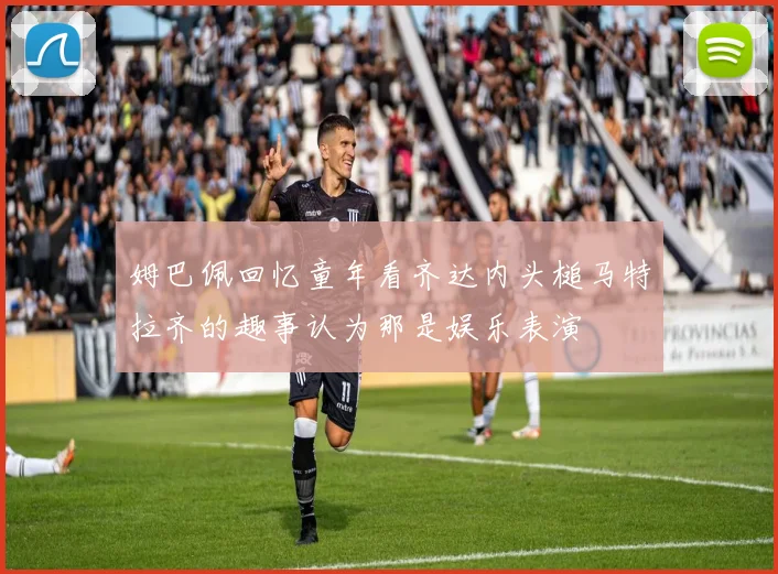姆巴佩回忆童年看齐达内头槌马特拉齐的趣事认为那是娱乐表演