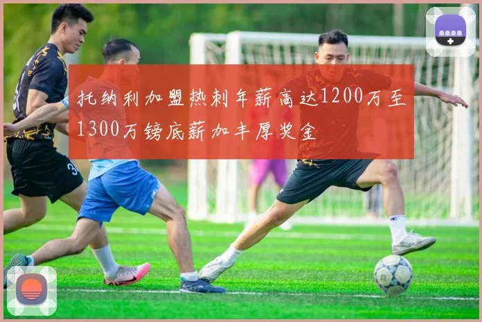 托纳利加盟热刺年薪高达1200万至1300万镑底薪加丰厚奖金