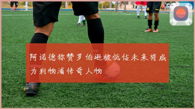 阿诺德称赞罗伯逊被低估未来将成为利物浦传奇人物
