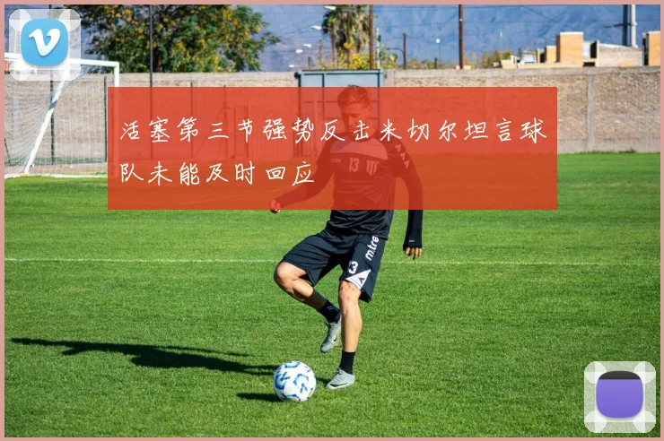 活塞第三节强势反击米切尔坦言球队未能及时回应