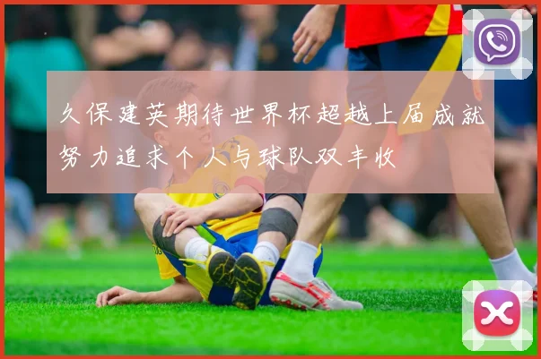 久保建英期待世界杯超越上届成就努力追求个人与球队双丰收