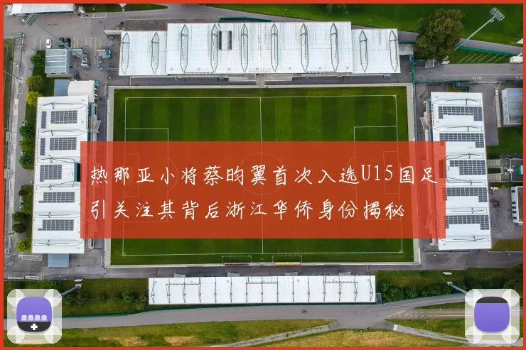 热那亚小将蔡昀翼首次入选U15国足引关注其背后浙江华侨身份揭秘