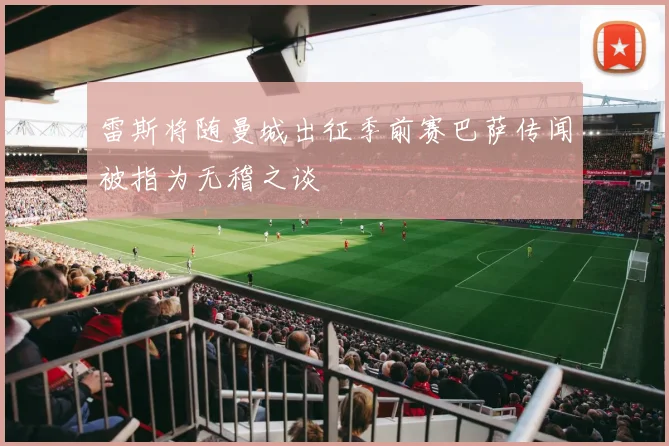 雷斯将随曼城出征季前赛巴萨传闻被指为无稽之谈