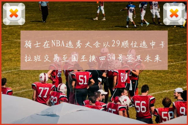 骑士在NBA选秀大会以29顺位选中卡拉班交易至国王换回34号签及未来一轮选秀权