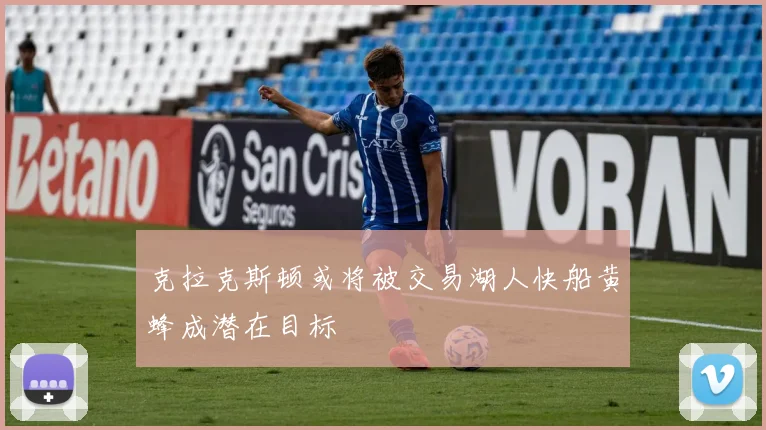 克拉克斯顿或将被交易湖人快船黄蜂成潜在目标