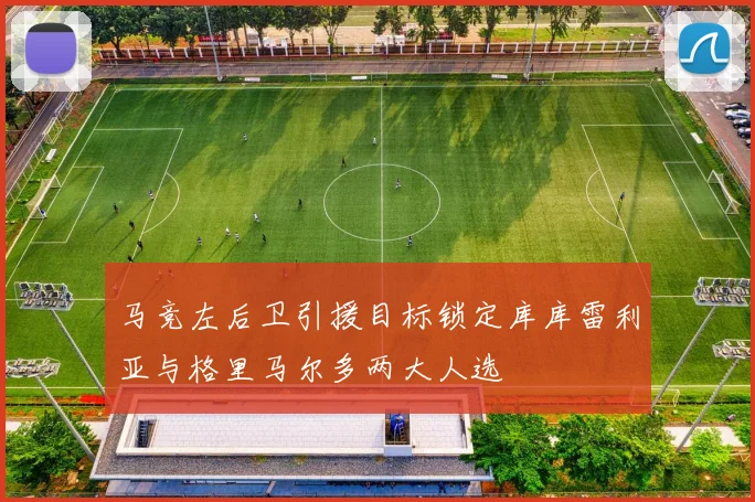 马竞左后卫引援目标锁定库库雷利亚与格里马尔多两大人选