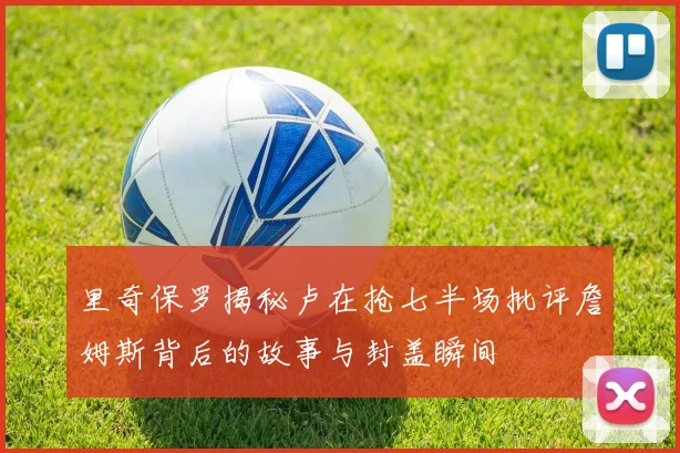 里奇保罗揭秘卢在抢七半场批评詹姆斯背后的故事与封盖瞬间