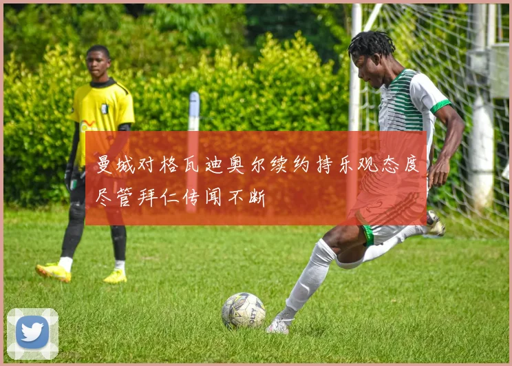 曼城对格瓦迪奥尔续约持乐观态度尽管拜仁传闻不断