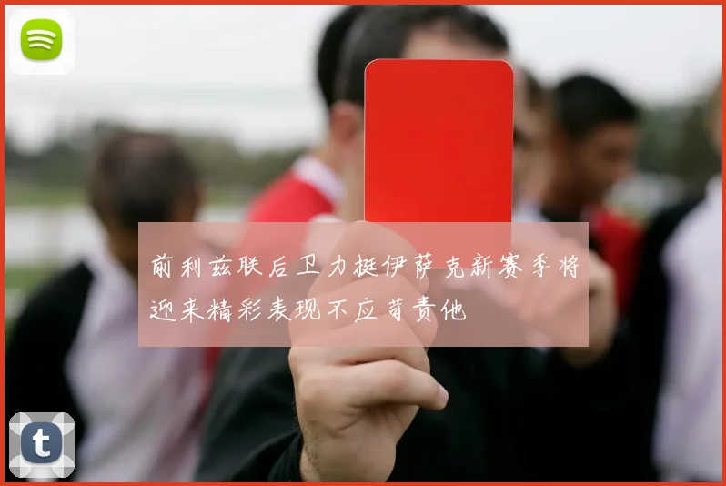 前利兹联后卫力挺伊萨克新赛季将迎来精彩表现不应苛责他