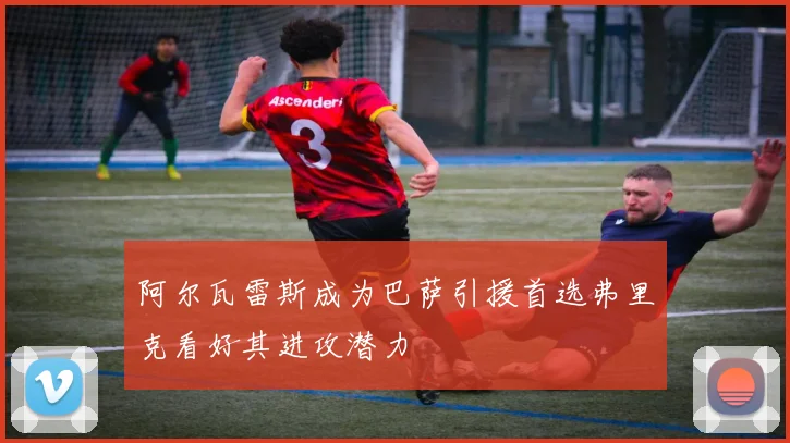 阿尔瓦雷斯成为巴萨引援首选弗里克看好其进攻潜力