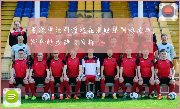 曼联中场引援迫在眉睫楚阿梅尼与斯科特成热门目标