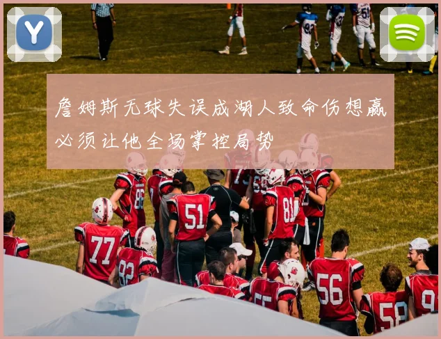 詹姆斯无球失误成湖人致命伤想赢必须让他全场掌控局势