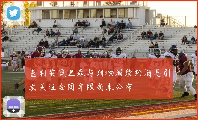 基利安莫里森与利物浦续约消息引发关注合同年限尚未公布