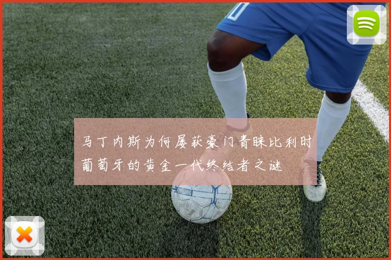 马丁内斯为何屡获豪门青睐比利时葡萄牙的黄金一代终结者之谜
