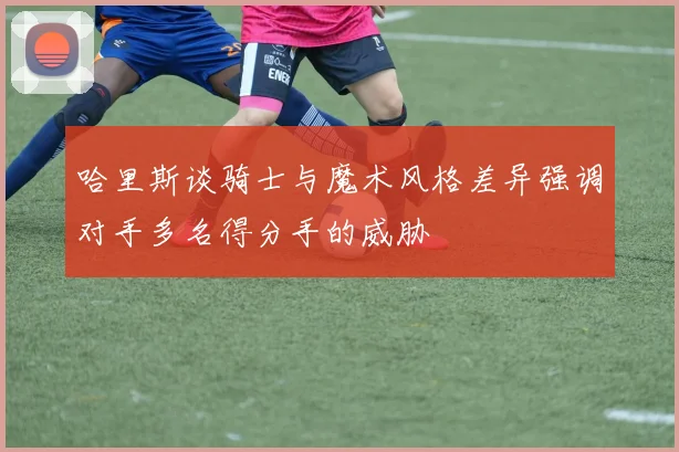 哈里斯谈骑士与魔术风格差异强调对手多名得分手的威胁