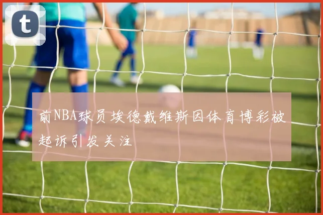 前NBA球员埃德戴维斯因体育博彩被起诉引发关注
