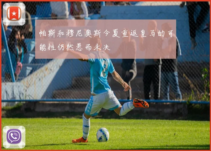 帕斯和穆尼奥斯今夏重返皇马的可能性仍然悬而未决
