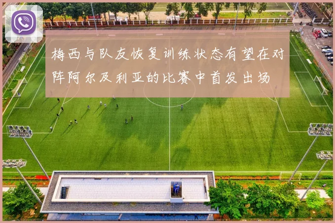 梅西与队友恢复训练状态有望在对阵阿尔及利亚的比赛中首发出场