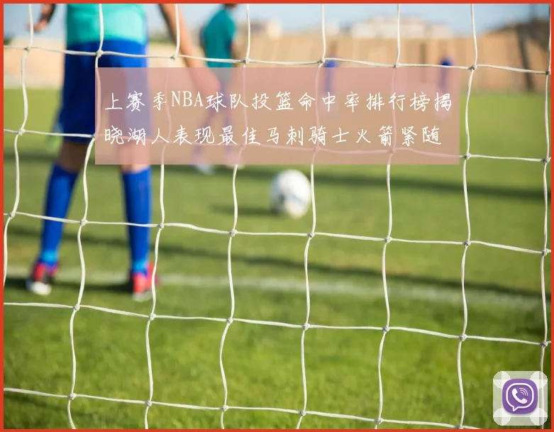 上赛季NBA球队投篮命中率排行榜揭晓湖人表现最佳马刺骑士火箭紧随其后