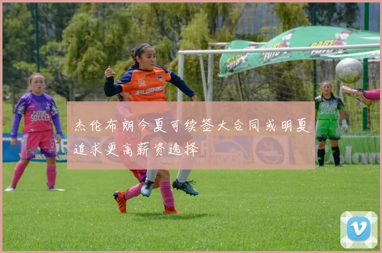 杰伦布朗今夏可续签大合同或明夏追求更高薪资选择