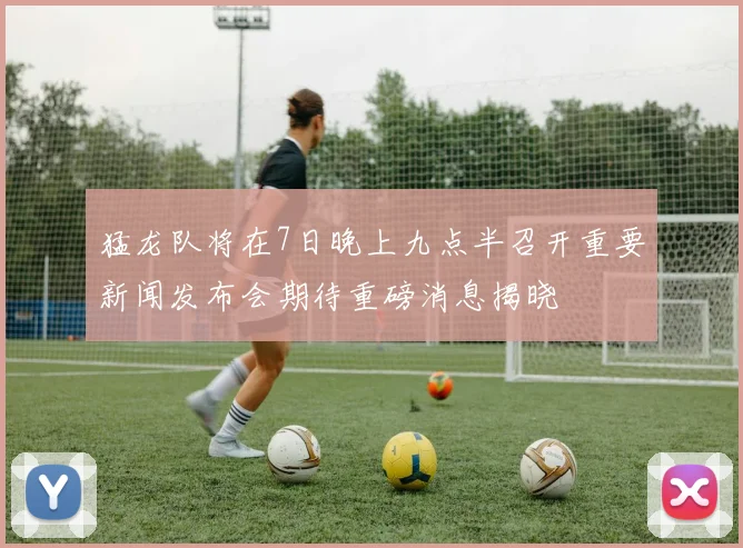 猛龙队将在7日晚上九点半召开重要新闻发布会期待重磅消息揭晓